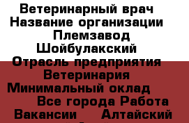 Ветеринарный врач › Название организации ­ Племзавод Шойбулакский › Отрасль предприятия ­ Ветеринария › Минимальный оклад ­ 35 000 - Все города Работа » Вакансии   . Алтайский край,Алейск г.